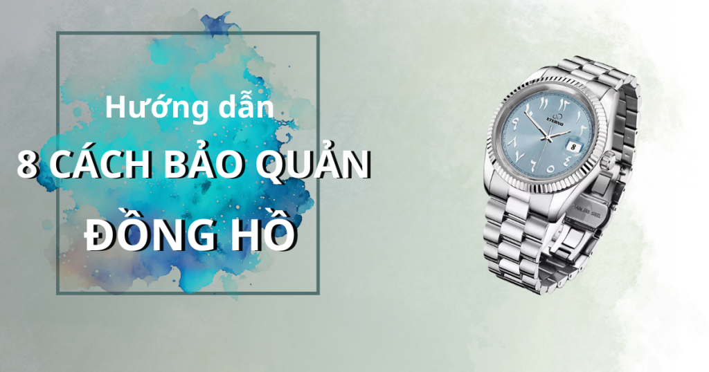 hướng dẫn 8 cách bảo quản đồng hồ đeo tay chuẩn